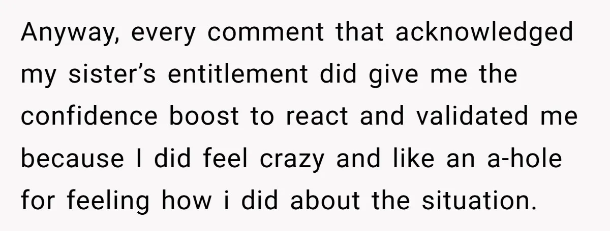 Anyway, every comment that acknowledged my sister’s entitlement did give me the confidence boost to react and validated me because I did feel crazy and like an a-hole for feeling...