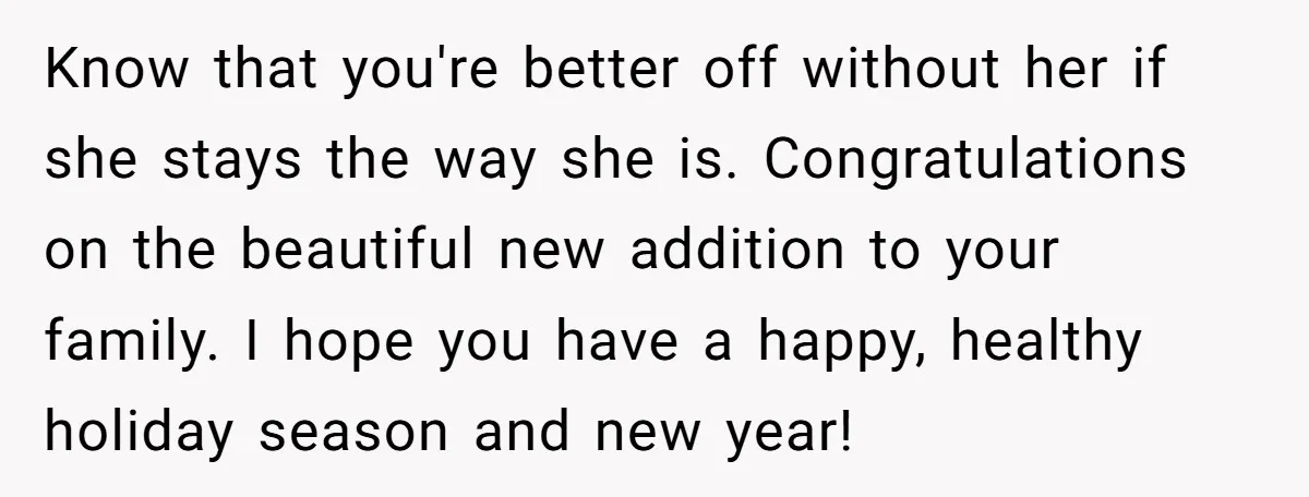 Know that you're better off without her if she stays the way she is. Congratulations on the beautiful new addition to your family. I hope you have a happy, healthy...