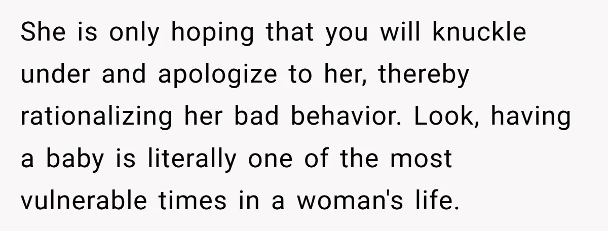 She is only hoping that you will knuckle under and apologize to her, thereby rationalizing her bad behavior. Look, having a baby is literally one of the most vulnerable times...