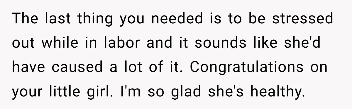 The last thing you needed is to be stressed out while in labor and it sounds like she'd have caused a lot of it. Congratulations on your little girl. I'm...