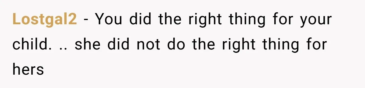 Lostgal2 − You did the right thing for your child. .. she did not do the right thing for hers