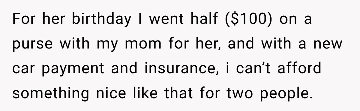 For her birthday I went half ($100) on a purse with my mom for her, and with a new car payment and insurance, i can’t afford something nice like that...