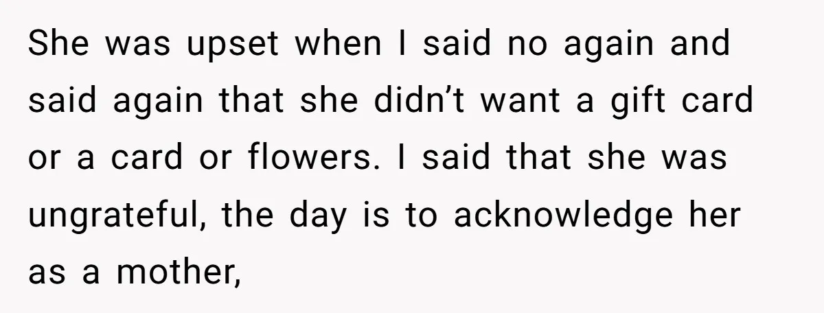 She was upset when I said no again and said again that she didn’t want a gift card or a card or flowers. I said that she was ungrateful, the...