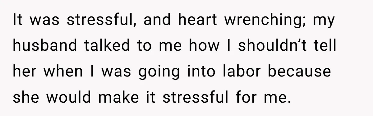 It was stressful, and heart wrenching; my husband talked to me how I shouldn’t tell her when I was going into labor because she would make it stressful for me.