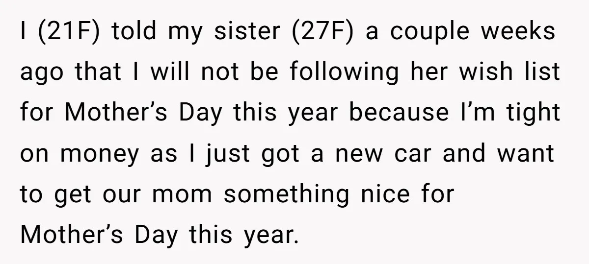I (21F) told my sister (27F) a couple weeks ago that I will not be following her wish list for Mother’s Day this year because I’m tight on money as...