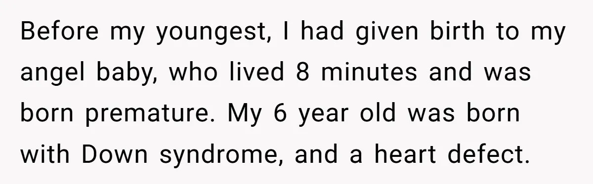 Before my youngest, I had given birth to my angel baby, who lived 8 minutes and was born premature. My 6 year old was born with Down syndrome, and a...