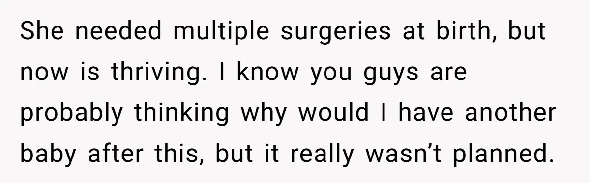 She needed multiple surgeries at birth, but now is thriving. I know you guys are probably thinking why would I have another baby after this, but it really wasn’t planned.