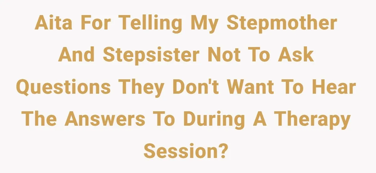 AITA for telling my stepmother and stepsister not to ask questions they don't want to hear the answers to during a therapy session?