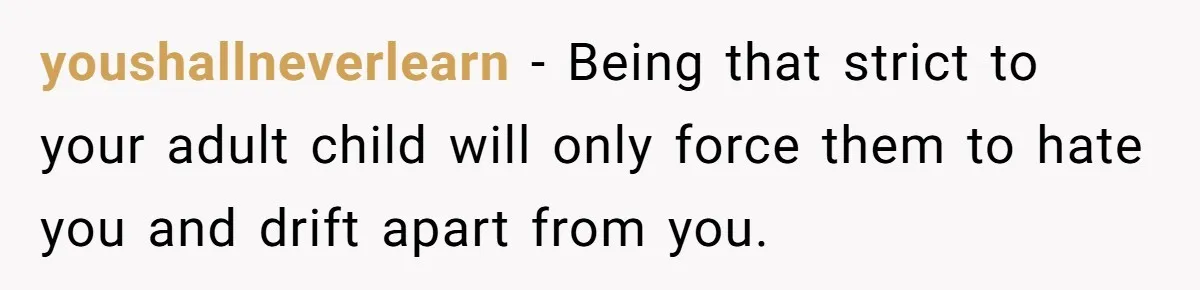 youshallneverlearn − Being that strict to your adult child will only force them to hate you and drift apart from you.