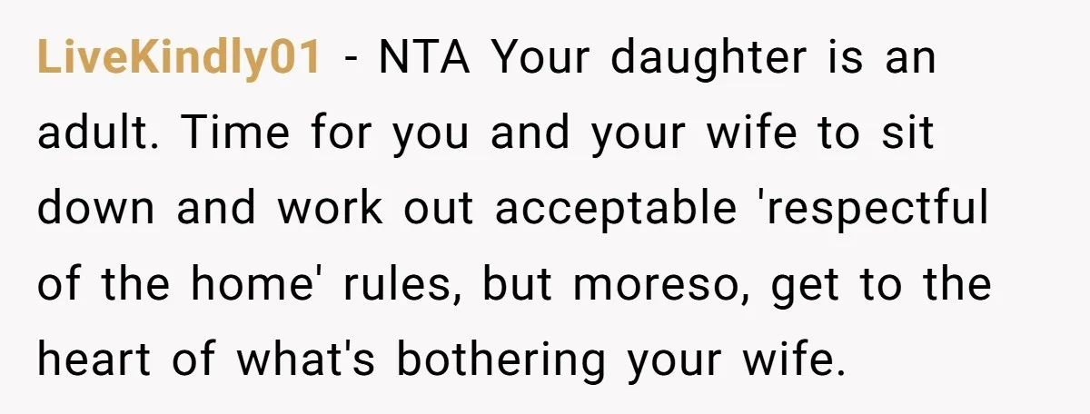 LiveKindly01 − NTA Your daughter is an adult. Time for you and your wife to sit down and work out acceptable 'respectful of the home' rules, but moreso, get to...