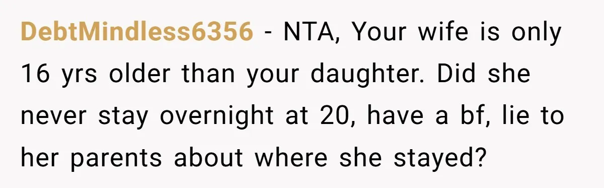 DebtMindless6356 − NTA, Your wife is only 16 yrs older than your daughter. Did she never stay overnight at 20, have a bf, lie to her parents about where she...