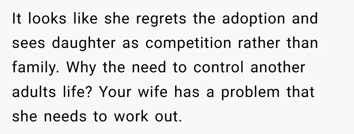It looks like she regrets the adoption and sees daughter as competition rather than family. Why the need to control another adults life? Your wife has a problem that she...