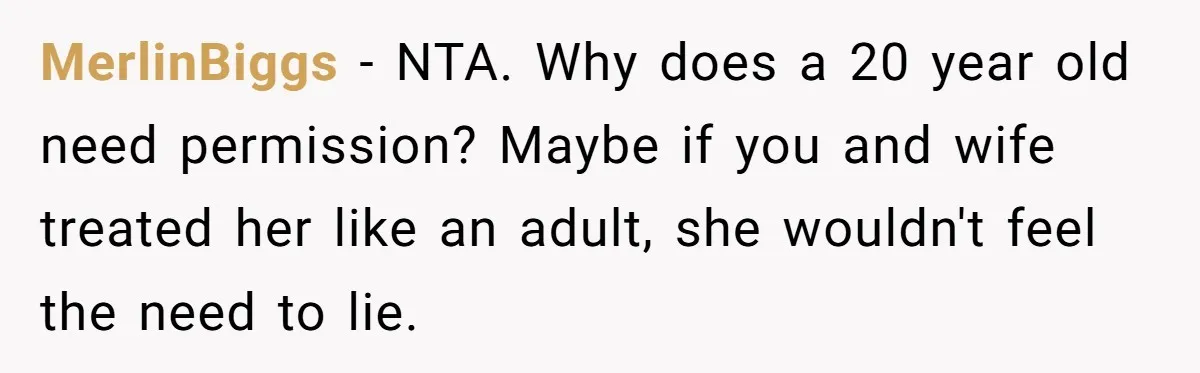 MerlinBiggs − NTA. Why does a 20 year old need permission? Maybe if you and wife treated her like an adult, she wouldn't feel the need to lie.