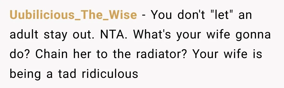 Uubilicious_The_Wise − You don't "let" an adult stay out. NTA. What's your wife gonna do? Chain her to the radiator? Your wife is being a tad ridiculous
