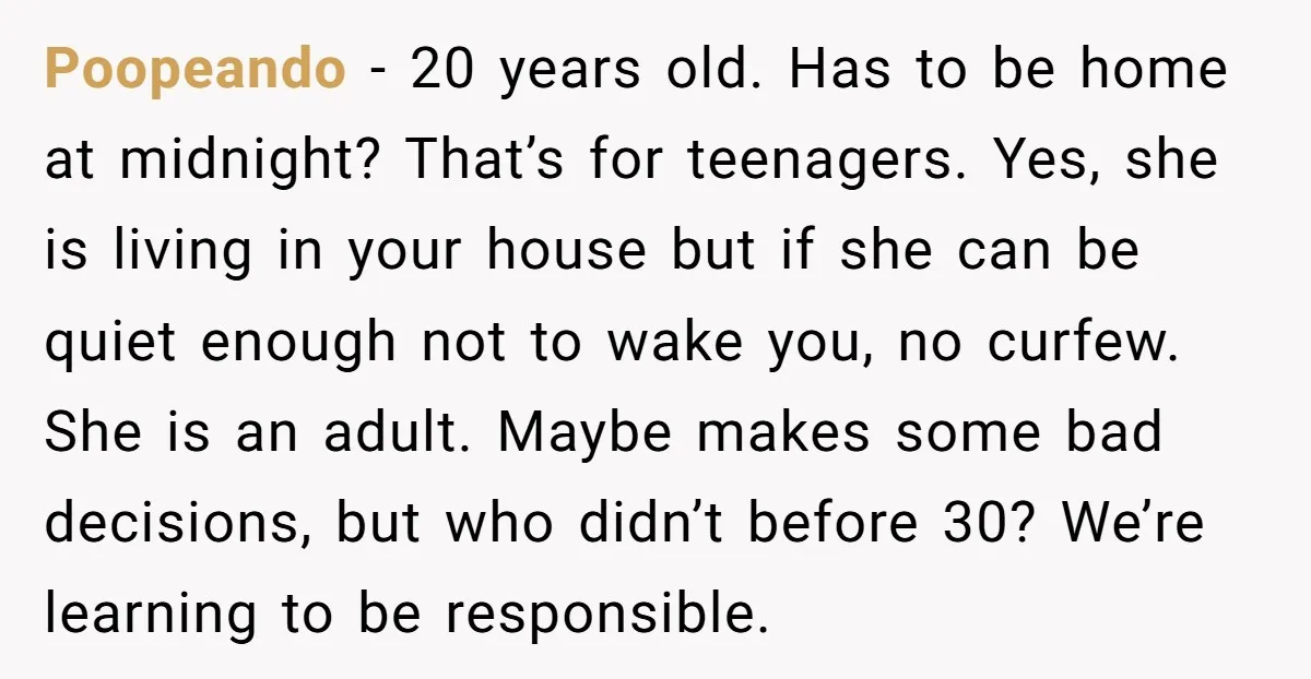 Poopeando − 20 years old. Has to be home at midnight? That’s for teenagers. Yes, she is living in your house but if she can be quiet enough not to...