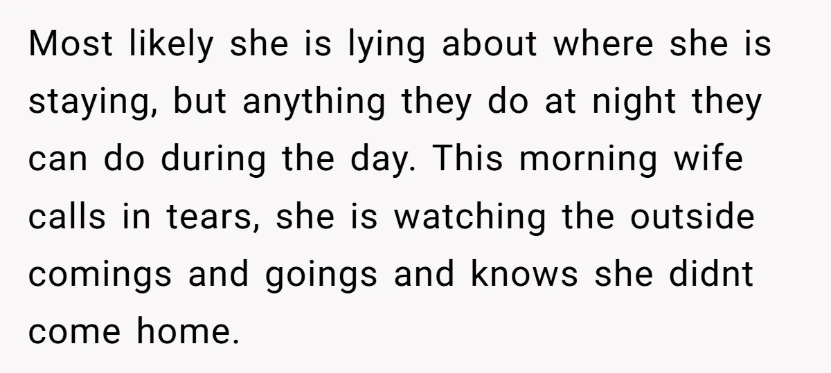 Most likely she is lying about where she is staying, but anything they do at night they can do during the day. This morning wife calls in tears, she is...