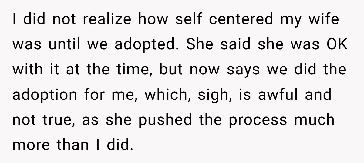 I did not realize how self centered my wife was until we adopted. She said she was OK with it at the time, but now says we did the adoption...