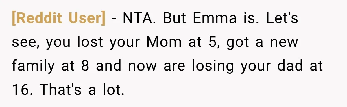 [Reddit User] − NTA. But Emma is. Let's see, you lost your Mom at 5, got a new family at 8 and now are losing your dad at 16. That's...