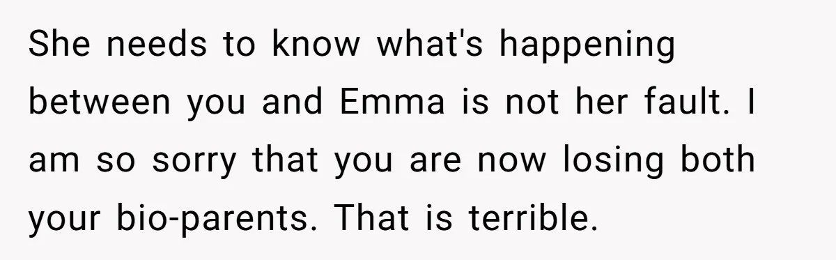 She needs to know what's happening between you and Emma is not her fault. I am so sorry that you are now losing both your bio-parents. That is terrible.
