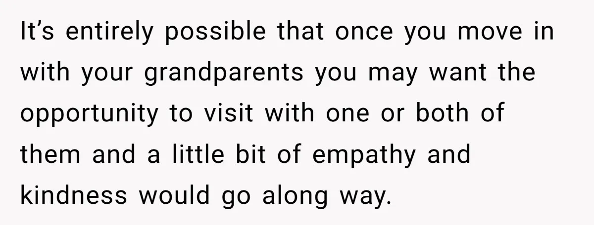 It’s entirely possible that once you move in with your grandparents you may want the opportunity to visit with one or both of them and a little bit of empathy...