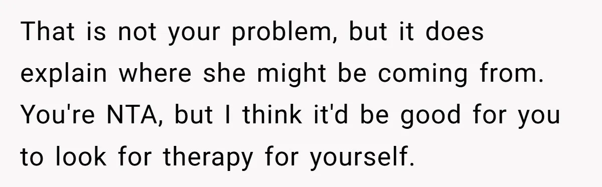That is not your problem, but it does explain where she might be coming from. You're NTA, but I think it'd be good for you to look for therapy for...