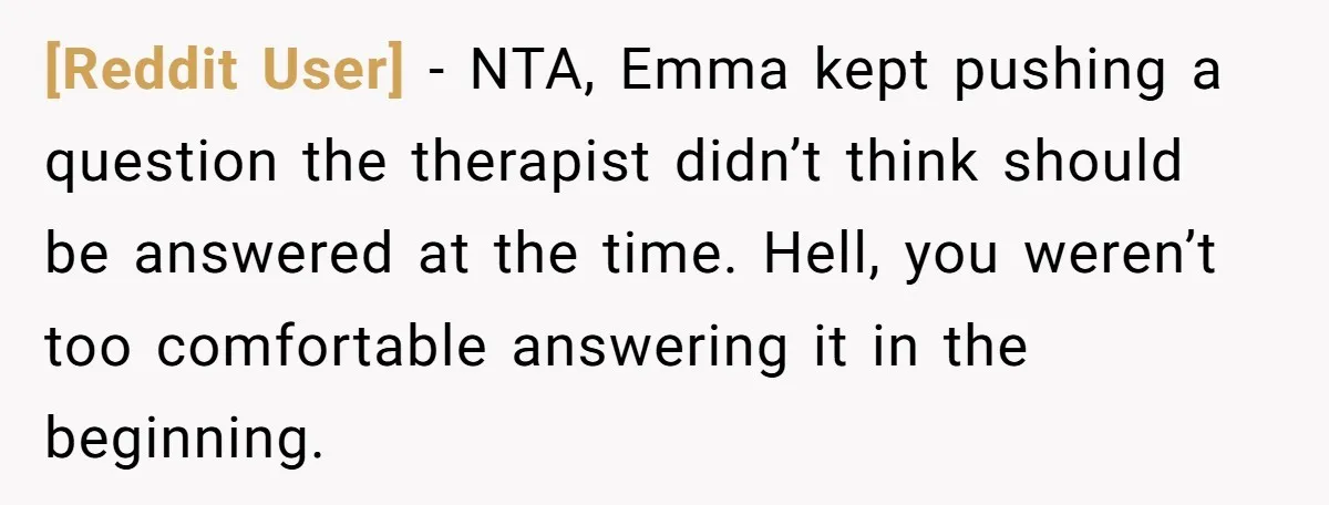 [Reddit User] − NTA, Emma kept pushing a question the therapist didn’t think should be answered at the time. Hell, you weren’t too comfortable answering it in the beginning.
