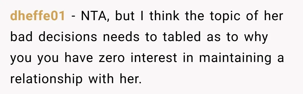 dheffe01 − NTA, but I think the topic of her bad decisions needs to tabled as to why you you have zero interest in maintaining a relationship with her.