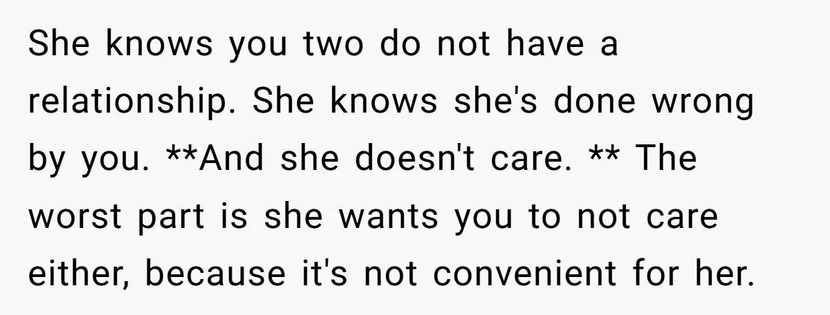 She knows you two do not have a relationship. She knows she's done wrong by you. **And she doesn't care. ** The worst part is she wants you to not...