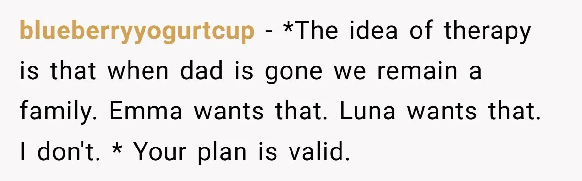 blueberryyogurtcup − *The idea of therapy is that when dad is gone we remain a family. Emma wants that. Luna wants that. I don't. * Your plan is valid.