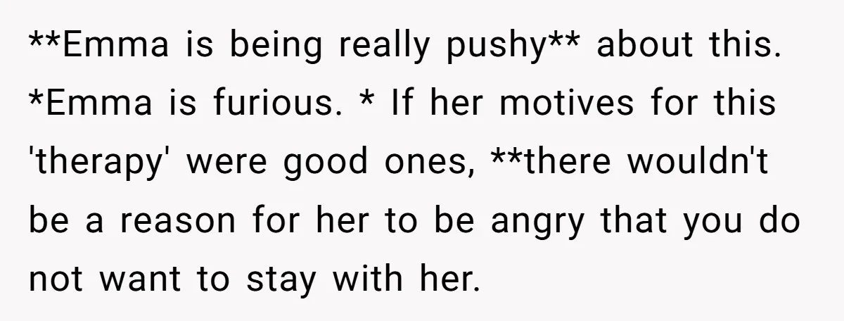 **Emma is being really pushy** about this. *Emma is furious. * If her motives for this 'therapy' were good ones, **there wouldn't be a reason for her to be angry...