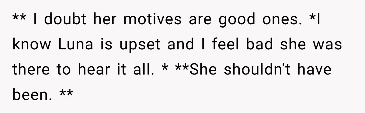 ** I doubt her motives are good ones. *I know Luna is upset and I feel bad she was there to hear it all. * **She shouldn't have been. **