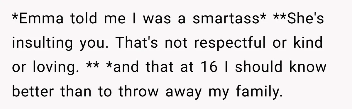*Emma told me I was a smartass* **She's insulting you. That's not respectful or kind or loving. ** *and that at 16 I should know better than to throw away...