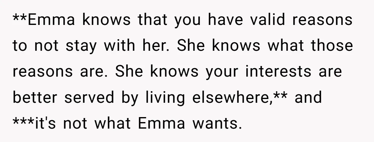 **Emma knows that you have valid reasons to not stay with her. She knows what those reasons are. She knows your interests are better served by living elsewhere,** and ***it's...
