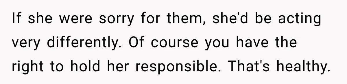 If she were sorry for them, she'd be acting very differently. Of course you have the right to hold her responsible. That's healthy.
