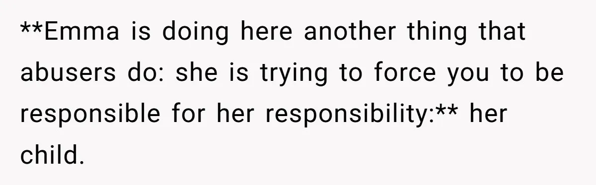 **Emma is doing here another thing that abusers do: she is trying to force you to be responsible for her responsibility:** her child.