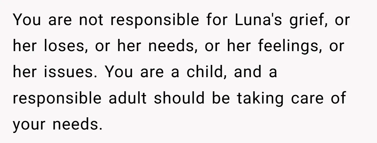 You are not responsible for Luna's grief, or her loses, or her needs, or her feelings, or her issues. You are a child, and a responsible adult should be taking...