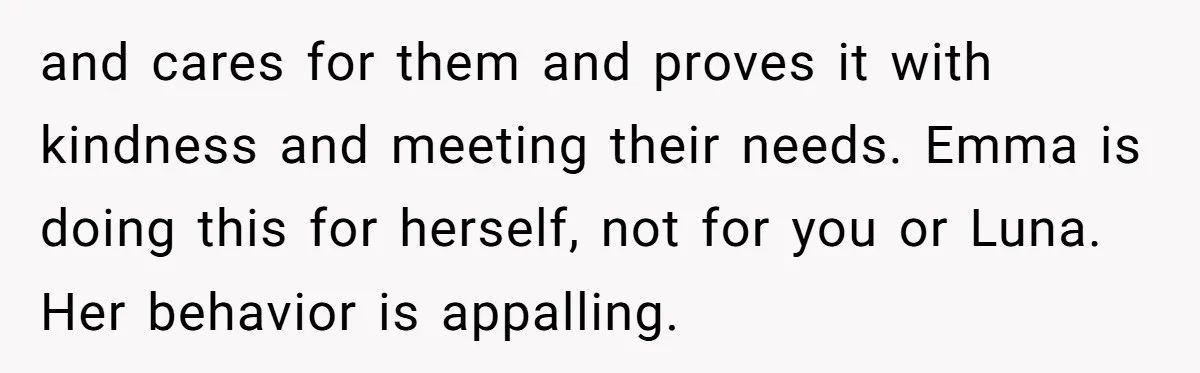and cares for them and proves it with kindness and meeting their needs. Emma is doing this for herself, not for you or Luna. Her behavior is appalling.