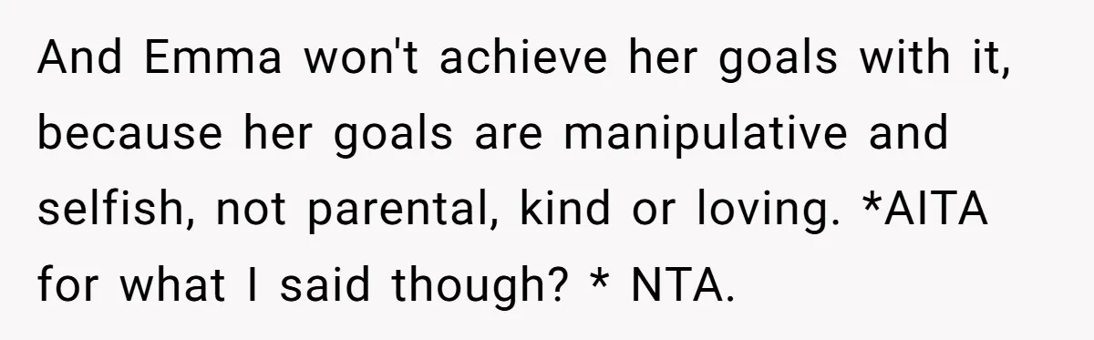 And Emma won't achieve her goals with it, because her goals are manipulative and selfish, not parental, kind or loving. *AITA for what I said though? * NTA.