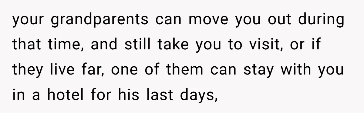 your grandparents can move you out during that time, and still take you to visit, or if they live far, one of them can stay with you in a hotel...