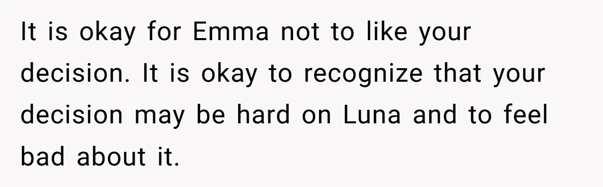 It is okay for Emma not to like your decision. It is okay to recognize that your decision may be hard on Luna and to feel bad about it.