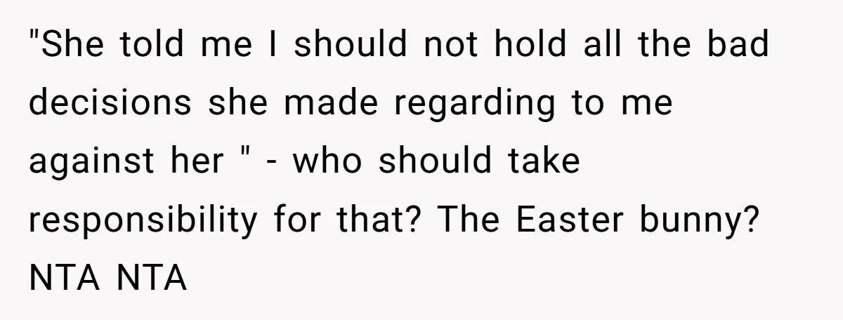 "She told me I should not hold all the bad decisions she made regarding to me against her " - who should take responsibility for that? The Easter bunny? NTA...