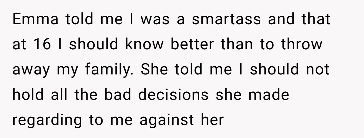Emma told me I was a smartass and that at 16 I should know better than to throw away my family. She told me I should not hold all the...