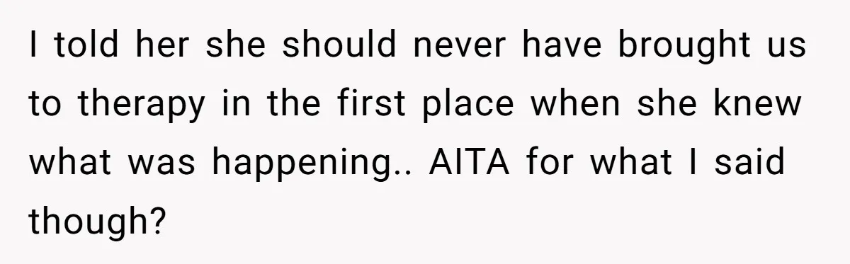 I told her she should never have brought us to therapy in the first place when she knew what was happening.. AITA for what I said though?