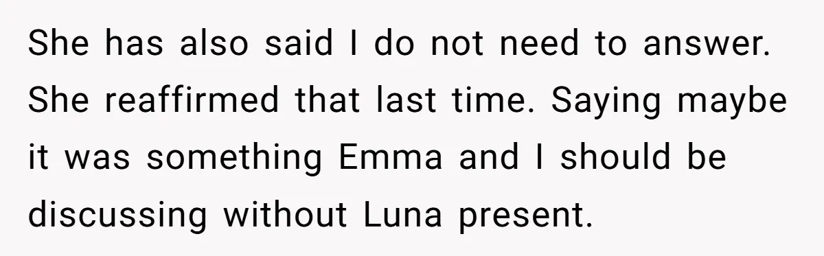 She has also said I do not need to answer. She reaffirmed that last time. Saying maybe it was something Emma and I should be discussing without Luna present.