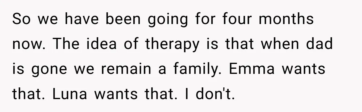 So we have been going for four months now. The idea of therapy is that when dad is gone we remain a family. Emma wants that. Luna wants that. I...