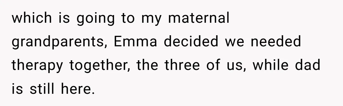 which is going to my maternal grandparents, Emma decided we needed therapy together, the three of us, while dad is still here.