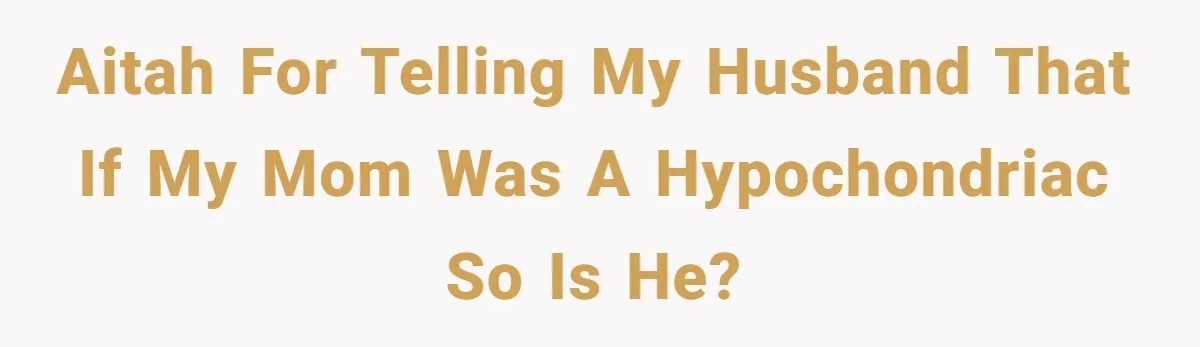AITAH for telling my husband that if my mom was a hypochondriac so is he?