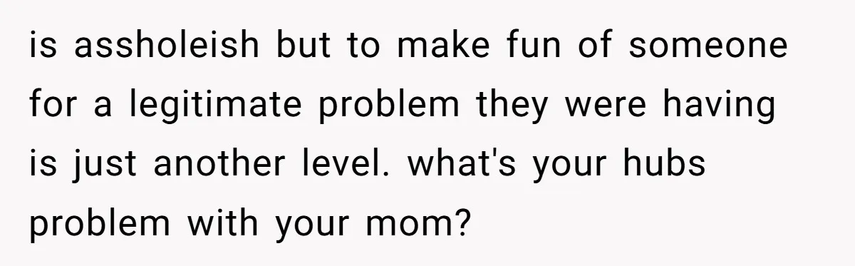 is assholeish but to make fun of someone for a legitimate problem they were having is just another level. what's your hubs problem with your mom?