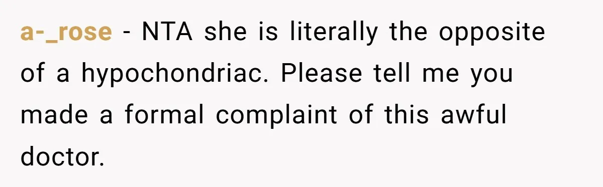 a-_rose − NTA she is literally the opposite of a hypochondriac. Please tell me you made a formal complaint of this awful doctor.