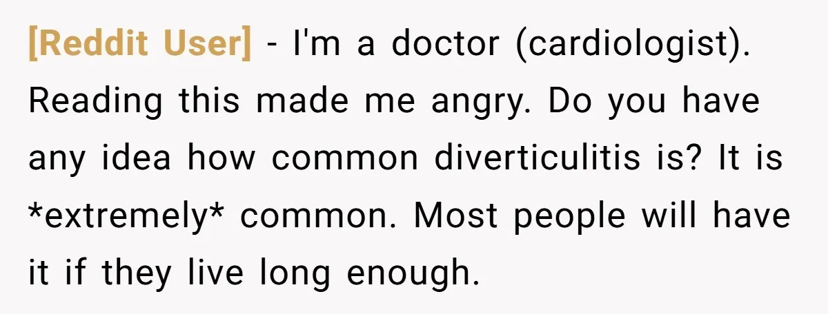 [Reddit User] − I'm a doctor (cardiologist). Reading this made me angry. Do you have any idea how common diverticulitis is? It is *extremely* common. Most people will have it...